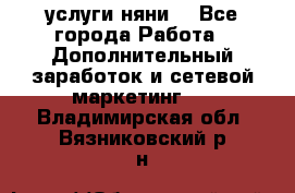 услуги няни  - Все города Работа » Дополнительный заработок и сетевой маркетинг   . Владимирская обл.,Вязниковский р-н